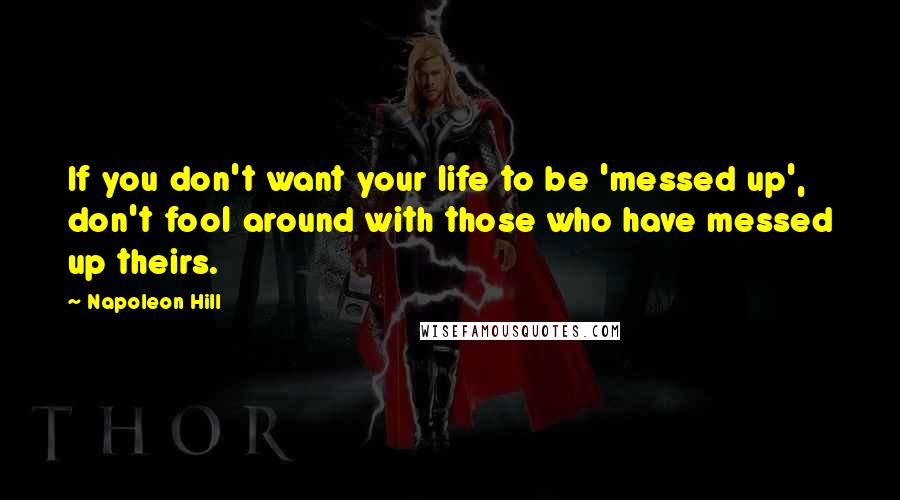 Napoleon Hill Quotes: If you don't want your life to be 'messed up', don't fool around with those who have messed up theirs.