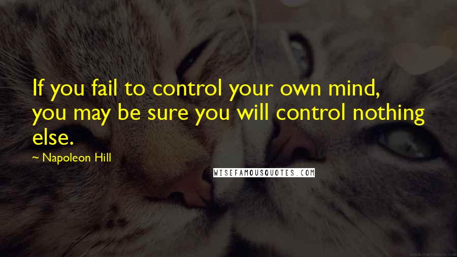 Napoleon Hill Quotes: If you fail to control your own mind, you may be sure you will control nothing else.