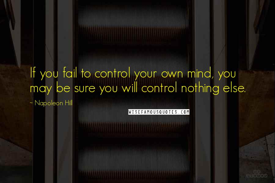 Napoleon Hill Quotes: If you fail to control your own mind, you may be sure you will control nothing else.