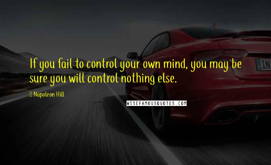 Napoleon Hill Quotes: If you fail to control your own mind, you may be sure you will control nothing else.