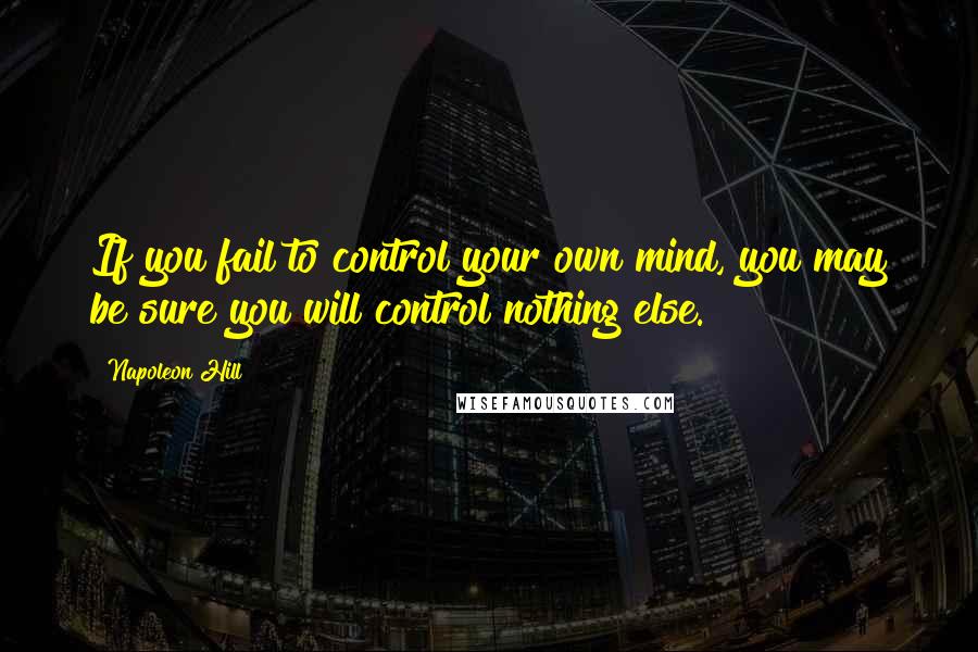 Napoleon Hill Quotes: If you fail to control your own mind, you may be sure you will control nothing else.