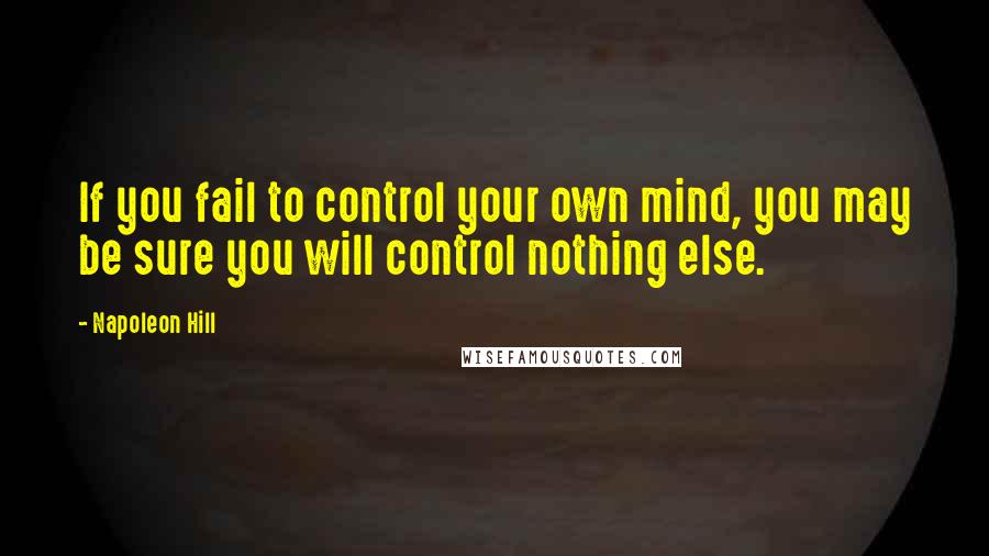 Napoleon Hill Quotes: If you fail to control your own mind, you may be sure you will control nothing else.