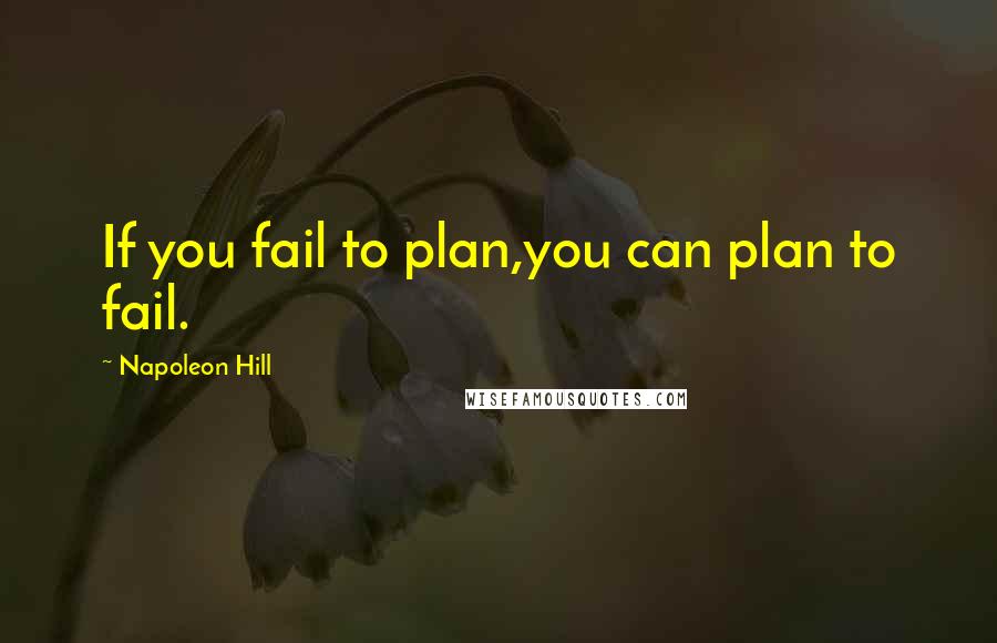 Napoleon Hill Quotes: If you fail to plan,you can plan to fail.