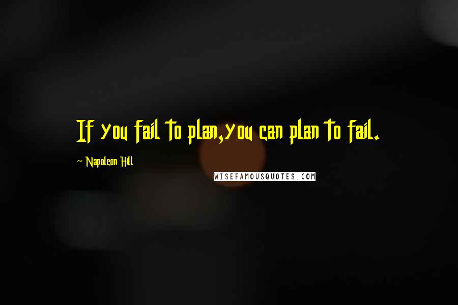 Napoleon Hill Quotes: If you fail to plan,you can plan to fail.