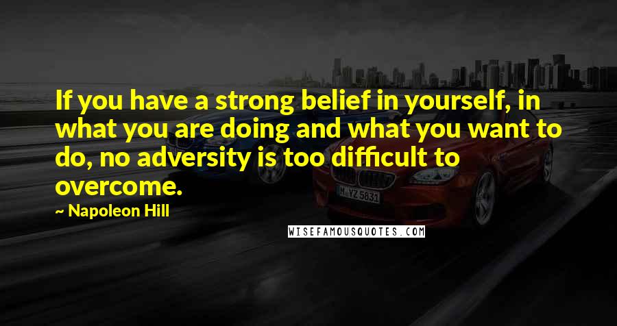 Napoleon Hill Quotes: If you have a strong belief in yourself, in what you are doing and what you want to do, no adversity is too difficult to overcome.