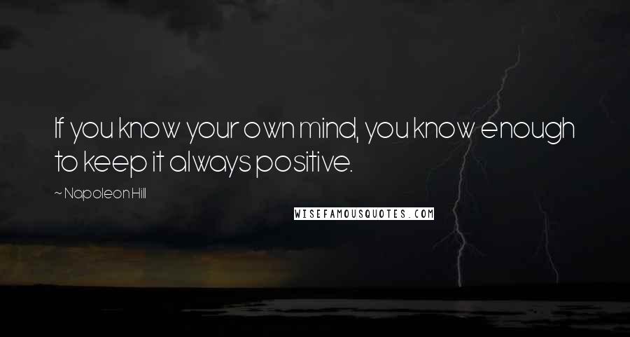 Napoleon Hill Quotes: If you know your own mind, you know enough to keep it always positive.