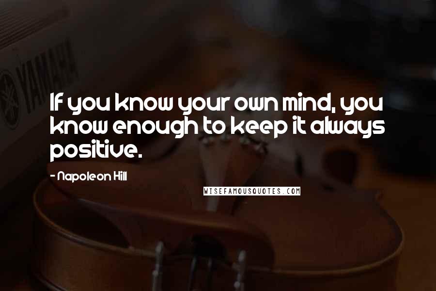 Napoleon Hill Quotes: If you know your own mind, you know enough to keep it always positive.