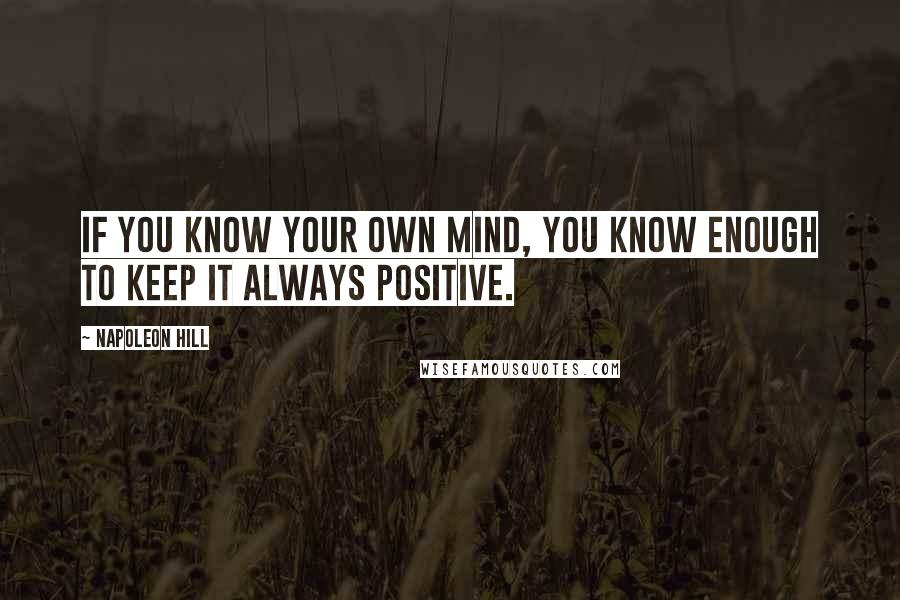 Napoleon Hill Quotes: If you know your own mind, you know enough to keep it always positive.