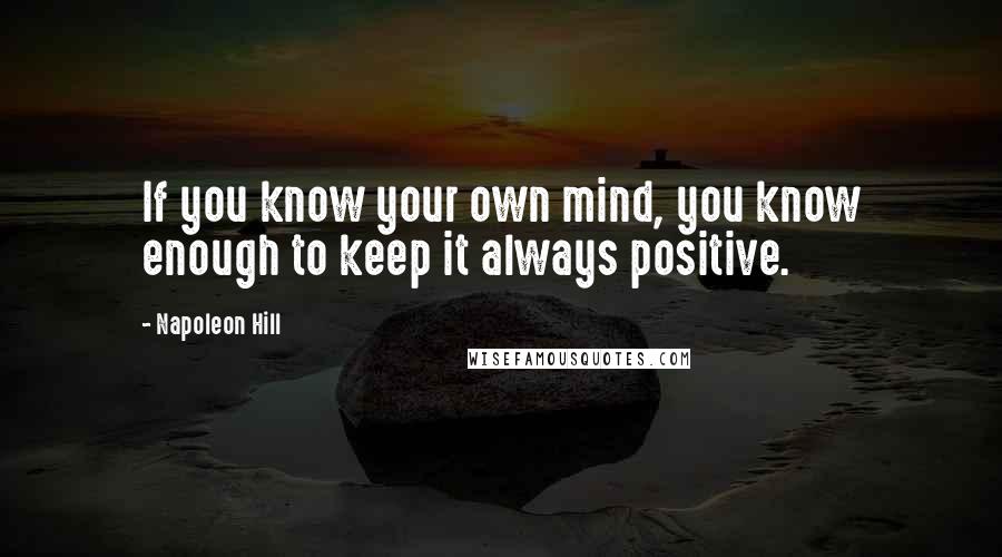 Napoleon Hill Quotes: If you know your own mind, you know enough to keep it always positive.