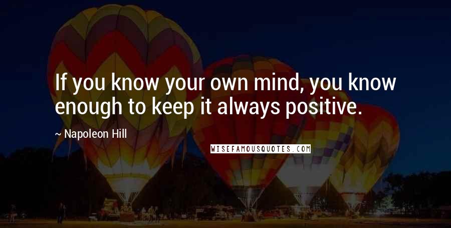 Napoleon Hill Quotes: If you know your own mind, you know enough to keep it always positive.