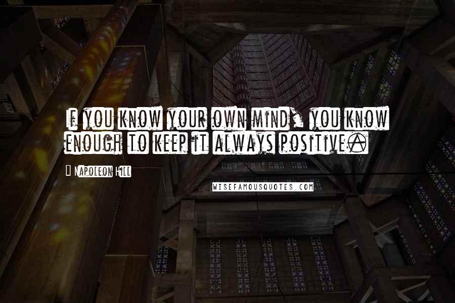 Napoleon Hill Quotes: If you know your own mind, you know enough to keep it always positive.