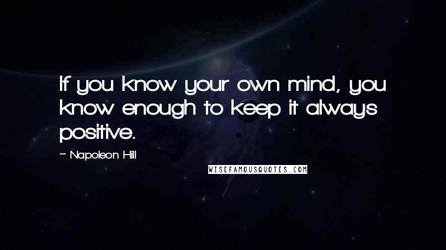 Napoleon Hill Quotes: If you know your own mind, you know enough to keep it always positive.