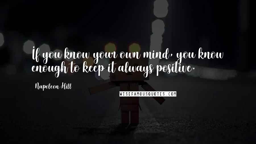 Napoleon Hill Quotes: If you know your own mind, you know enough to keep it always positive.