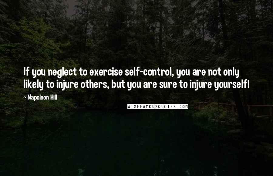 Napoleon Hill Quotes: If you neglect to exercise self-control, you are not only likely to injure others, but you are sure to injure yourself!