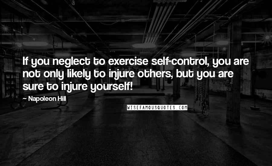 Napoleon Hill Quotes: If you neglect to exercise self-control, you are not only likely to injure others, but you are sure to injure yourself!