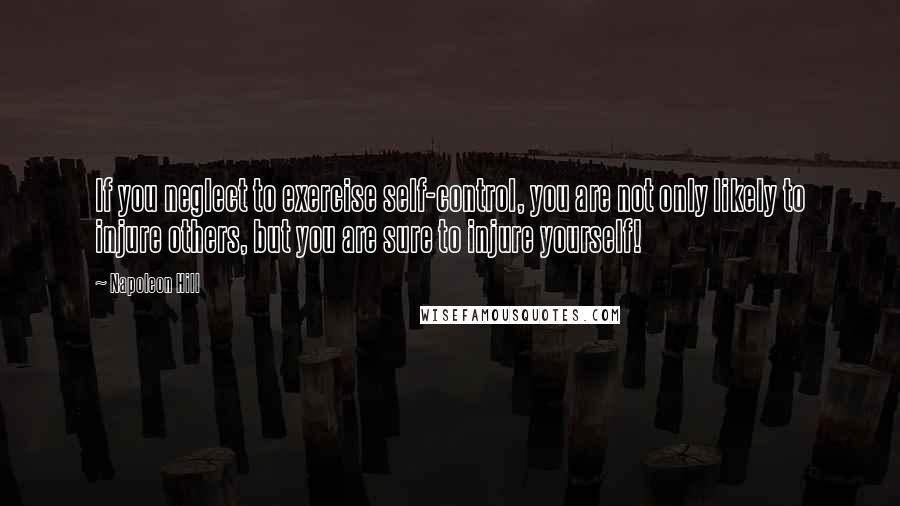 Napoleon Hill Quotes: If you neglect to exercise self-control, you are not only likely to injure others, but you are sure to injure yourself!