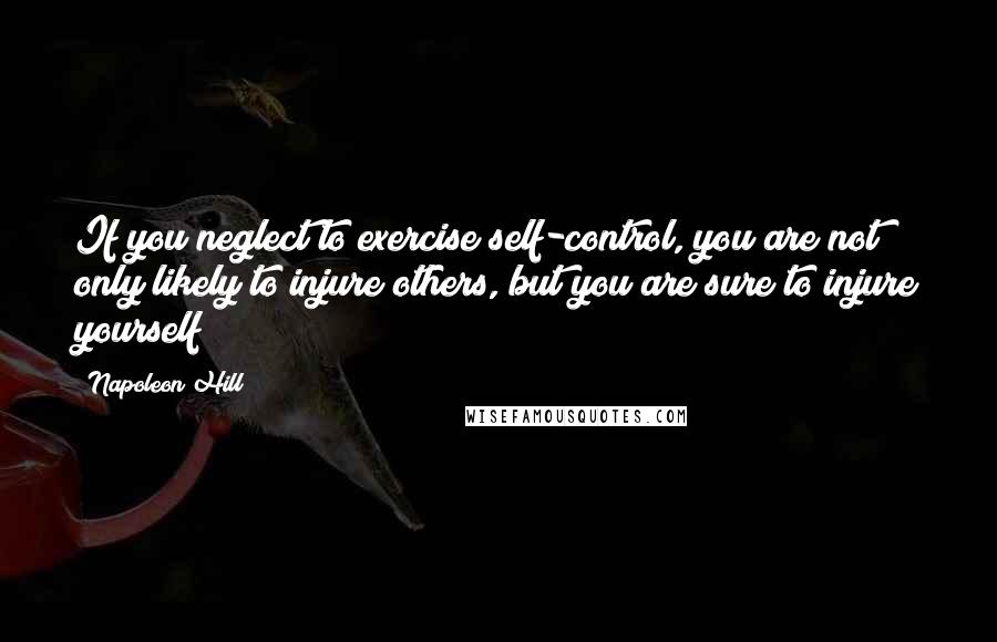 Napoleon Hill Quotes: If you neglect to exercise self-control, you are not only likely to injure others, but you are sure to injure yourself!