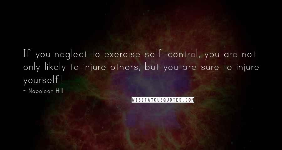 Napoleon Hill Quotes: If you neglect to exercise self-control, you are not only likely to injure others, but you are sure to injure yourself!