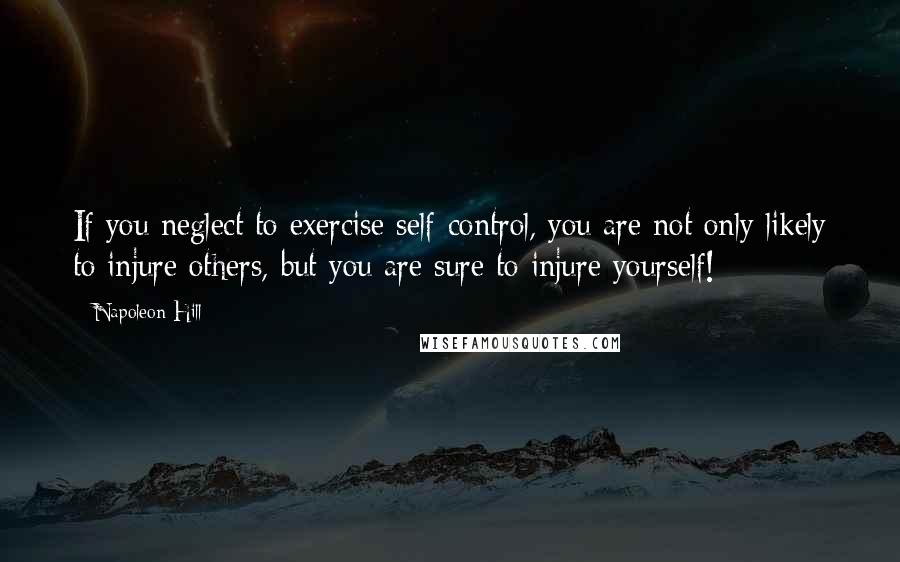 Napoleon Hill Quotes: If you neglect to exercise self-control, you are not only likely to injure others, but you are sure to injure yourself!