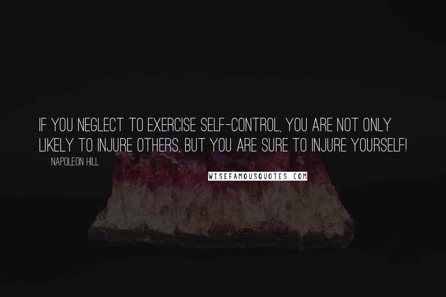 Napoleon Hill Quotes: If you neglect to exercise self-control, you are not only likely to injure others, but you are sure to injure yourself!