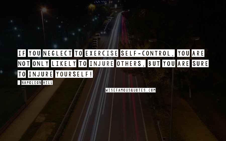 Napoleon Hill Quotes: If you neglect to exercise self-control, you are not only likely to injure others, but you are sure to injure yourself!