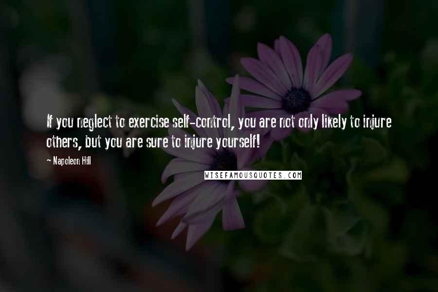 Napoleon Hill Quotes: If you neglect to exercise self-control, you are not only likely to injure others, but you are sure to injure yourself!