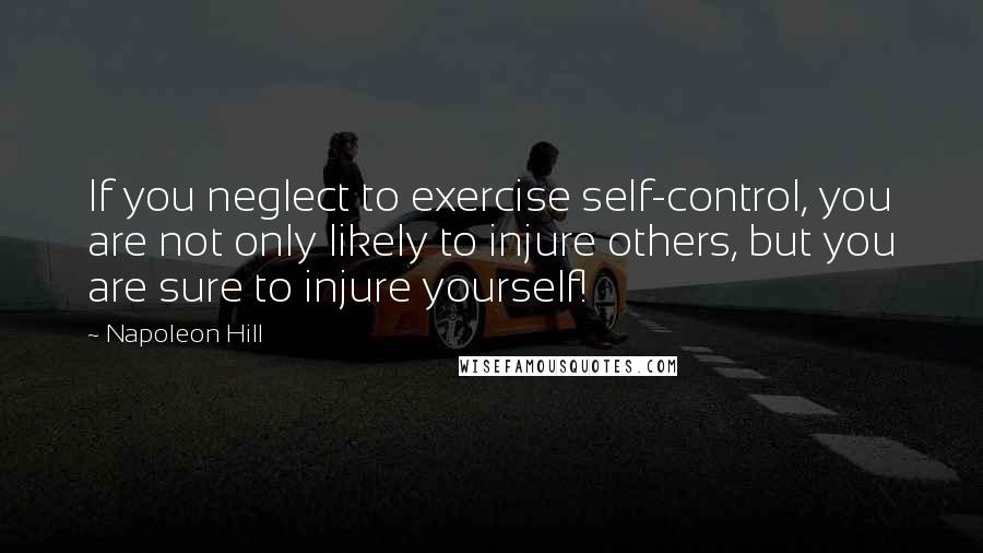 Napoleon Hill Quotes: If you neglect to exercise self-control, you are not only likely to injure others, but you are sure to injure yourself!