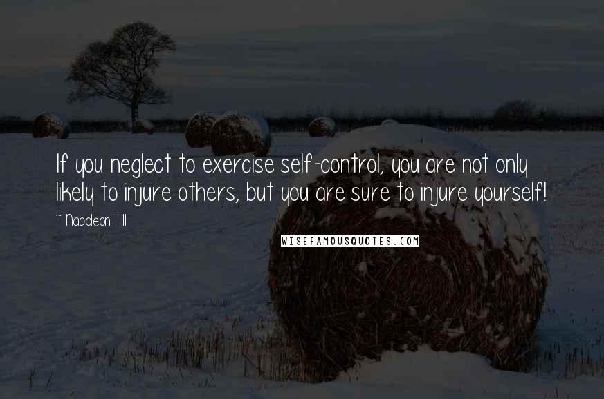 Napoleon Hill Quotes: If you neglect to exercise self-control, you are not only likely to injure others, but you are sure to injure yourself!