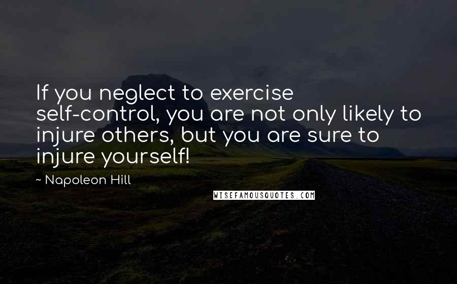 Napoleon Hill Quotes: If you neglect to exercise self-control, you are not only likely to injure others, but you are sure to injure yourself!