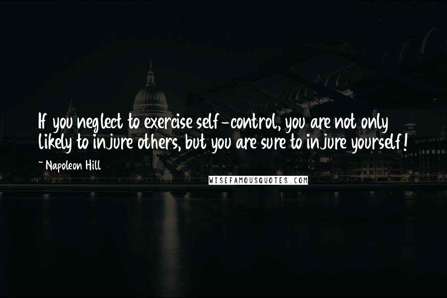 Napoleon Hill Quotes: If you neglect to exercise self-control, you are not only likely to injure others, but you are sure to injure yourself!