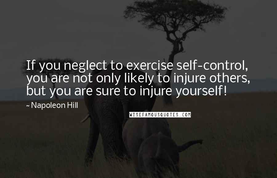 Napoleon Hill Quotes: If you neglect to exercise self-control, you are not only likely to injure others, but you are sure to injure yourself!