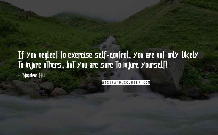 Napoleon Hill Quotes: If you neglect to exercise self-control, you are not only likely to injure others, but you are sure to injure yourself!