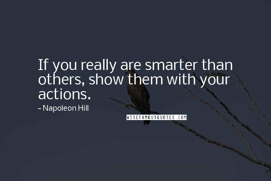 Napoleon Hill Quotes: If you really are smarter than others, show them with your actions.