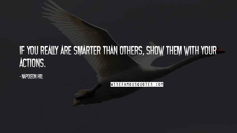 Napoleon Hill Quotes: If you really are smarter than others, show them with your actions.