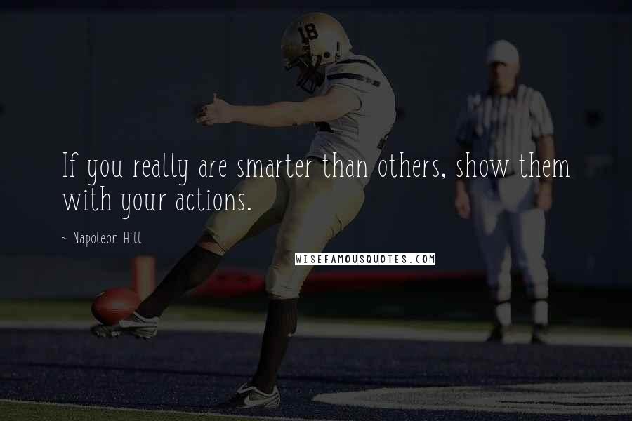 Napoleon Hill Quotes: If you really are smarter than others, show them with your actions.