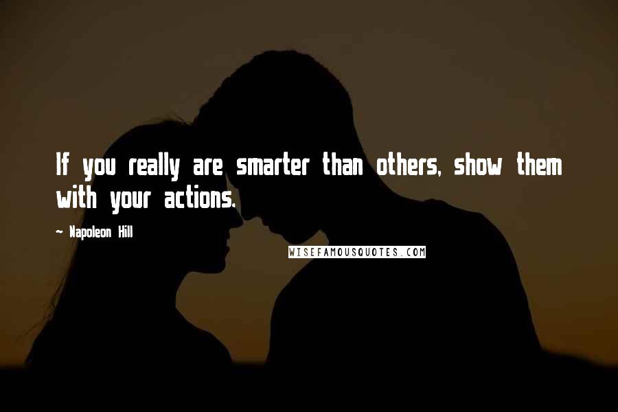 Napoleon Hill Quotes: If you really are smarter than others, show them with your actions.