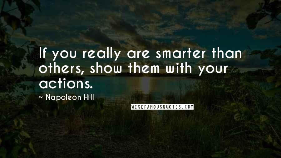 Napoleon Hill Quotes: If you really are smarter than others, show them with your actions.