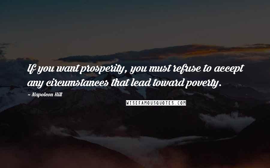 Napoleon Hill Quotes: If you want prosperity, you must refuse to accept any circumstances that lead toward poverty.