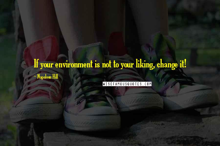 Napoleon Hill Quotes: If your environment is not to your liking, change it!