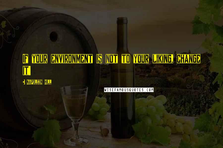 Napoleon Hill Quotes: If your environment is not to your liking, change it!