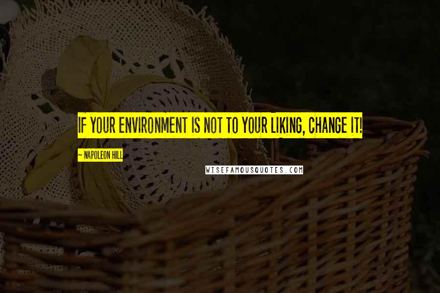 Napoleon Hill Quotes: If your environment is not to your liking, change it!