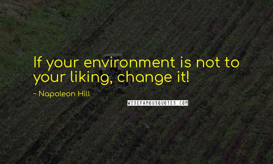 Napoleon Hill Quotes: If your environment is not to your liking, change it!