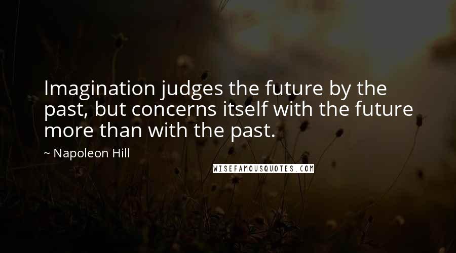 Napoleon Hill Quotes: Imagination judges the future by the past, but concerns itself with the future more than with the past.