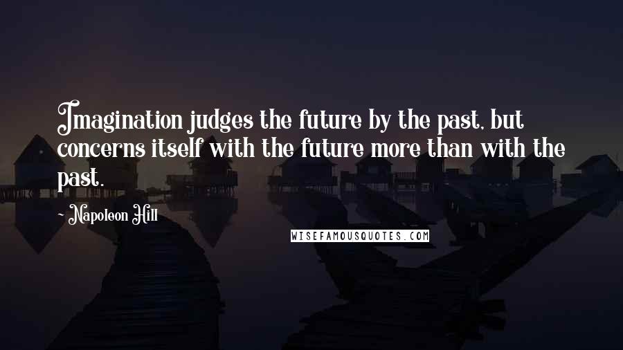 Napoleon Hill Quotes: Imagination judges the future by the past, but concerns itself with the future more than with the past.