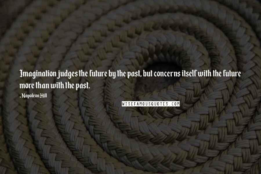 Napoleon Hill Quotes: Imagination judges the future by the past, but concerns itself with the future more than with the past.