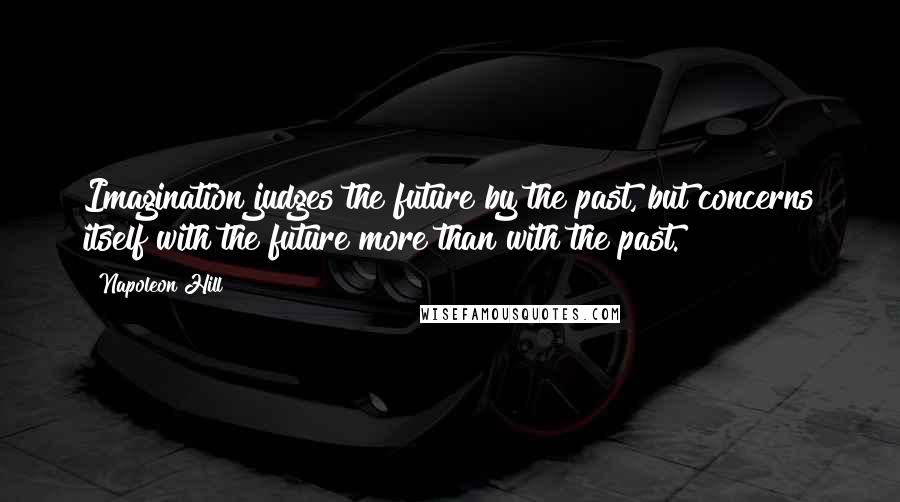 Napoleon Hill Quotes: Imagination judges the future by the past, but concerns itself with the future more than with the past.