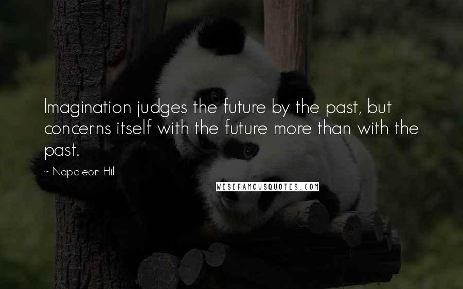 Napoleon Hill Quotes: Imagination judges the future by the past, but concerns itself with the future more than with the past.