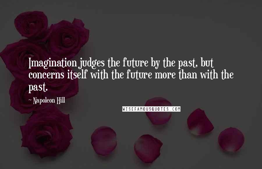 Napoleon Hill Quotes: Imagination judges the future by the past, but concerns itself with the future more than with the past.