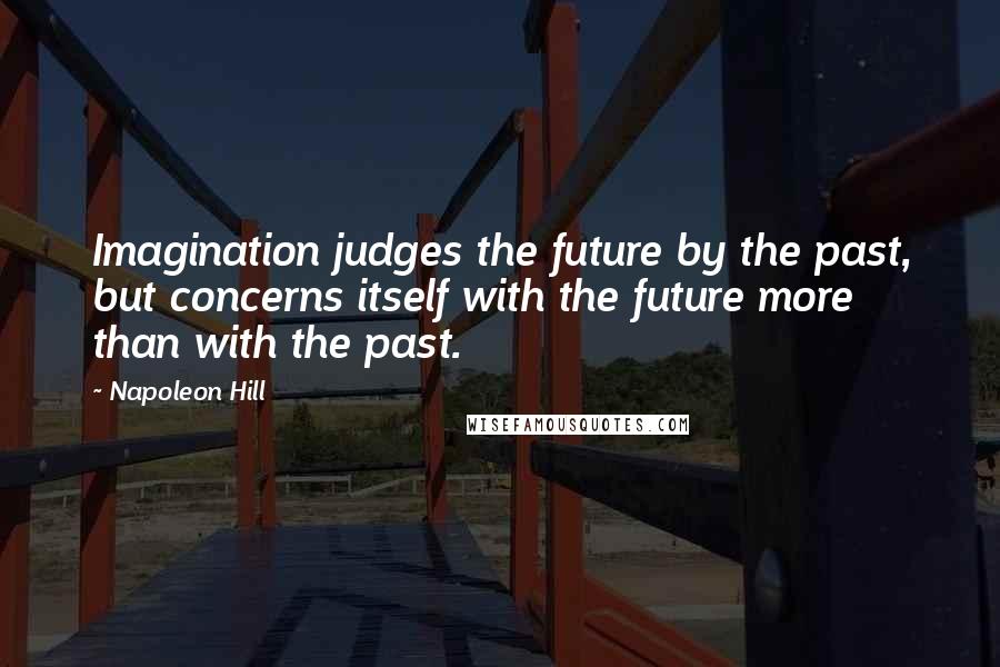 Napoleon Hill Quotes: Imagination judges the future by the past, but concerns itself with the future more than with the past.