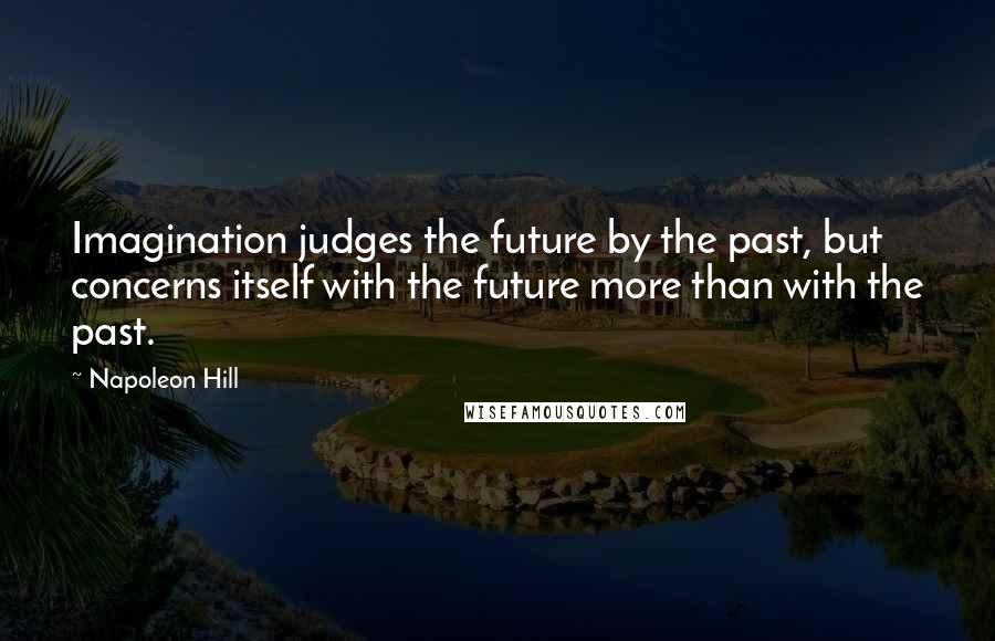 Napoleon Hill Quotes: Imagination judges the future by the past, but concerns itself with the future more than with the past.